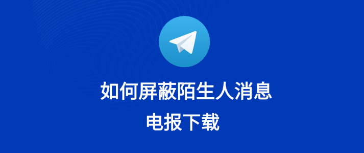 Telegram陌生人消息能彻底挡掉吗？
