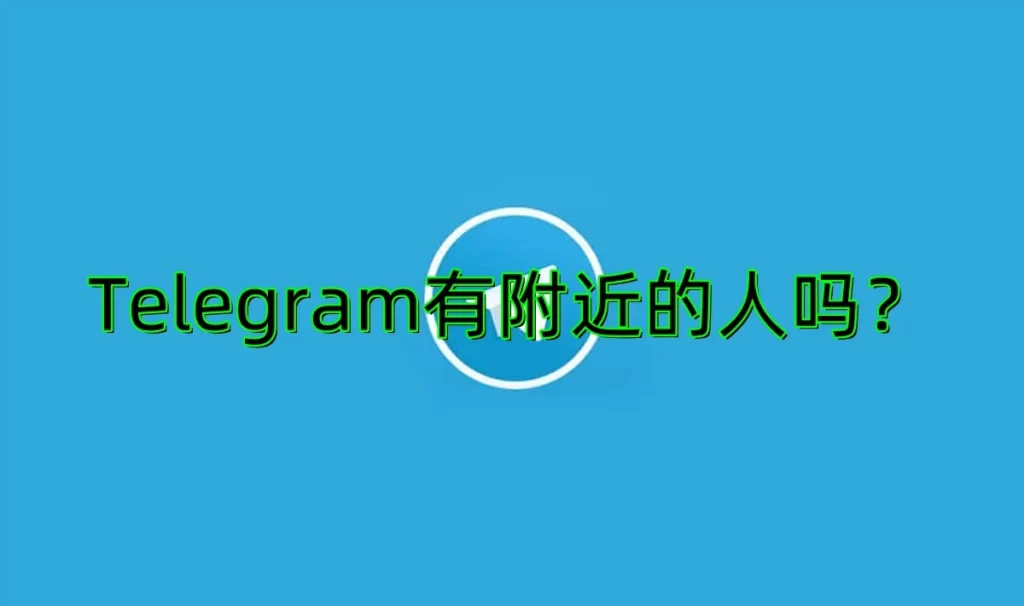 Telegram附近的人功能消失？隐私设置或地区限制原因